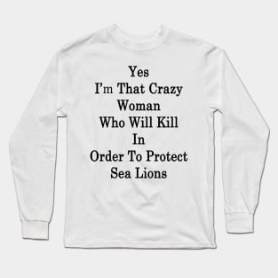 Yes I'm That Crazy Woman Who Will Kill In Order To Protect Sea Lions Long Sleeve T-Shirt